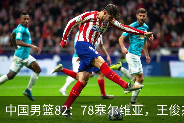 中国男篮82：78塞尔维亚，王俊杰18+14杀疯了，别再说男篮没人了